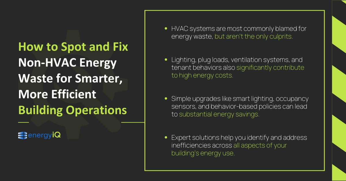 How to Spot and Fix Non-HVAC Energy Waste for Smarter, More Efficient Building Operations

Key takeaways
HVAC systems are most commonly blamed for energy waste, but aren't the only culprits.
Lighting, plug loads, ventilation systems, and tenant behaviors also significantly contribute to high energy costs.
Simple upgrades like smart lighting, occupancy sensors, and behavior-based policies can lead to substantial energy savings.
Expert solutions help you identify and address inefficiencies across all aspects of your building’s energy use.
